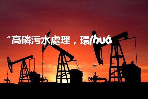 “高磷污水處理，環(huán)保先鋒，守護(hù)碧水藍(lán)天！”